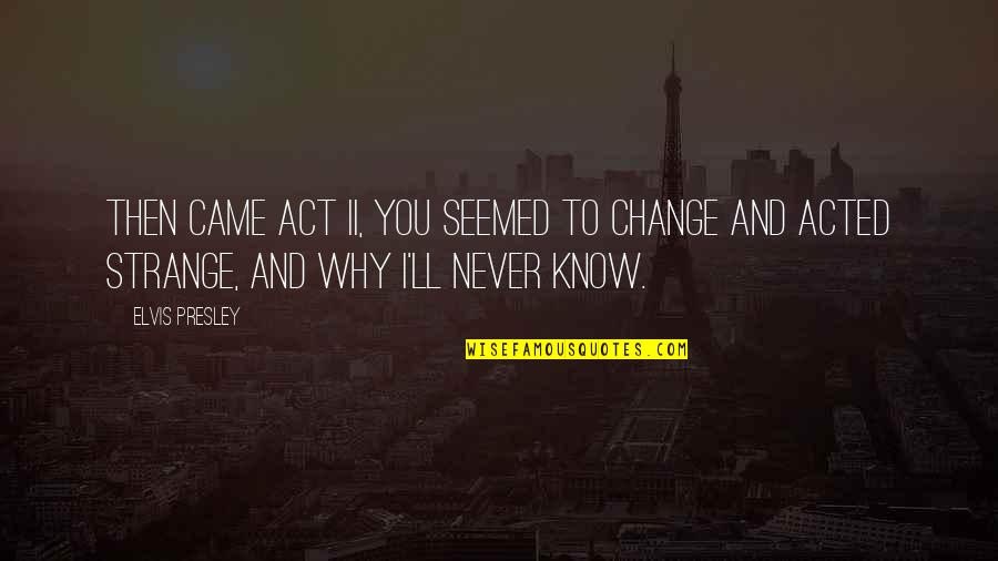 You Never Came Quotes By Elvis Presley: Then came Act II, you seemed to change