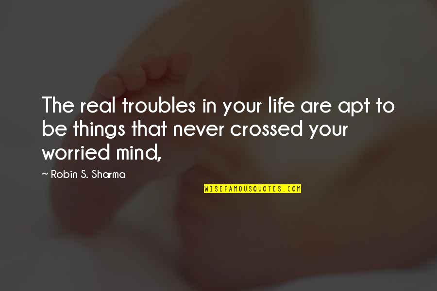 You Never Crossed My Mind Quotes By Robin S. Sharma: The real troubles in your life are apt You Never Crossed My Mind Quotes By Robin S. Sharma: The real troubles in your life are apt