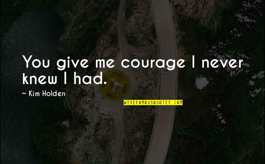 You Never Had Quotes By Kim Holden: You give me courage I never knew I You Never Had Quotes By Kim Holden: You give me courage I never knew I