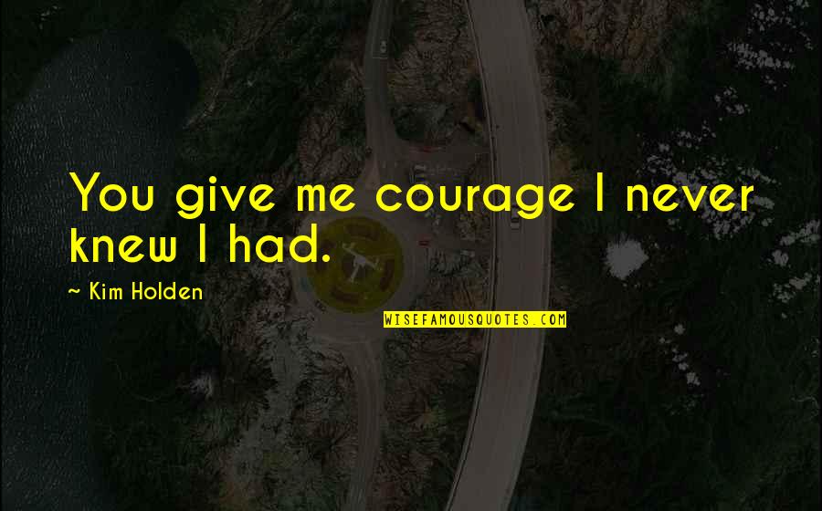 You Never Knew Me Quotes By Kim Holden: You give me courage I never knew I You Never Knew Me Quotes By Kim Holden: You give me courage I never knew I