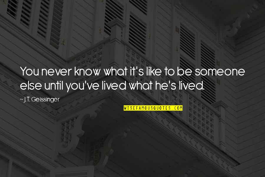 You Never Know Someone Quotes By J.T. Geissinger: You never know what it's like to be You Never Know Someone Quotes By J.T. Geissinger: You never know what it's like to be