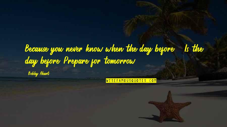 You Never Know Tomorrow Quotes By Bobby Akart: Because you never know when the day before You Never Know Tomorrow Quotes By Bobby Akart: Because you never know when the day before