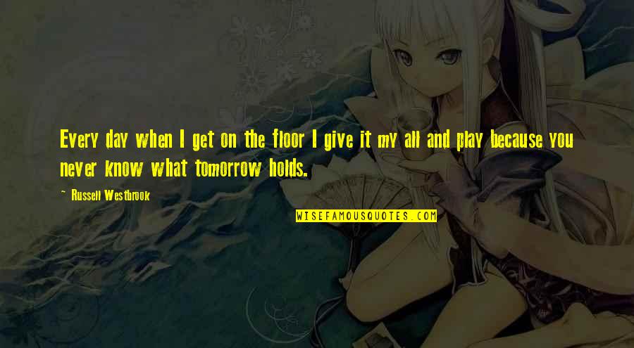 You Never Know Tomorrow Quotes By Russell Westbrook: Every day when I get on the floor You Never Know Tomorrow Quotes By Russell Westbrook: Every day when I get on the floor