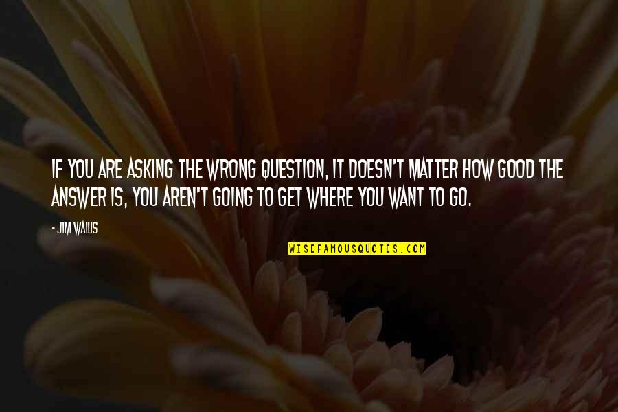 You Never Know When It Will End Quotes By Jim Wallis: If you are asking the wrong question, it You Never Know When It Will End Quotes By Jim Wallis: If you are asking the wrong question, it