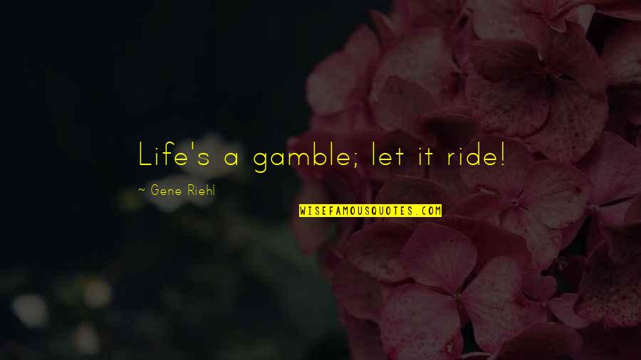You Never Know Who's Watching Quotes By Gene Riehl: Life's a gamble; let it ride! You Never Know Who's Watching Quotes By Gene Riehl: Life's a gamble; let it ride!