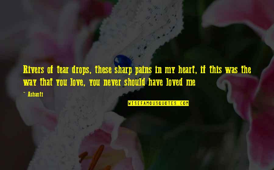 You Never Loved Me Quotes By Ashanti: Rivers of tear drops, these sharp pains in You Never Loved Me Quotes By Ashanti: Rivers of tear drops, these sharp pains in