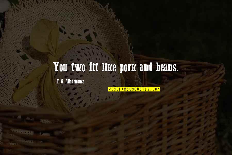 You Never Realise Quotes By P.G. Wodehouse: You two fit like pork and beans. You Never Realise Quotes By P.G. Wodehouse: You two fit like pork and beans.