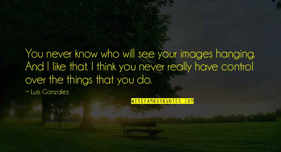 You Never Really Know Quotes By Luis Gonzalez: You never know who will see your images