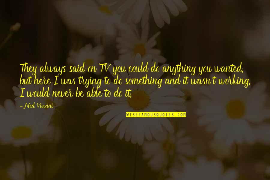 You Never Wanted It Quotes By Ned Vizzini: They always said on TV you could do You Never Wanted It Quotes By Ned Vizzini: They always said on TV you could do