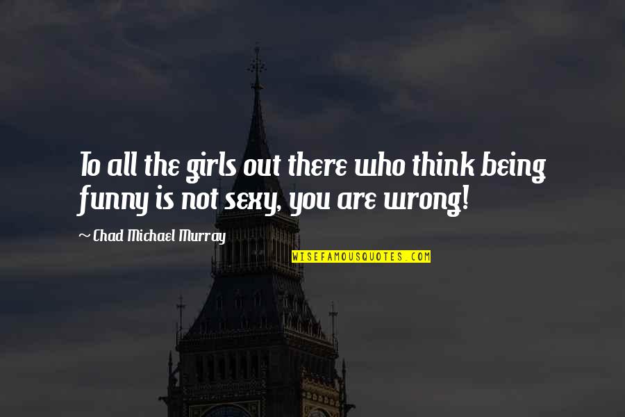 You Not Being There Quotes By Chad Michael Murray: To all the girls out there who think