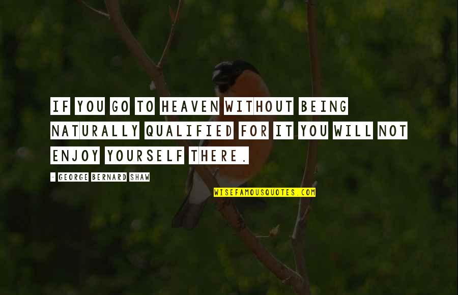 You Not Being There Quotes By George Bernard Shaw: If you go to Heaven without being naturally