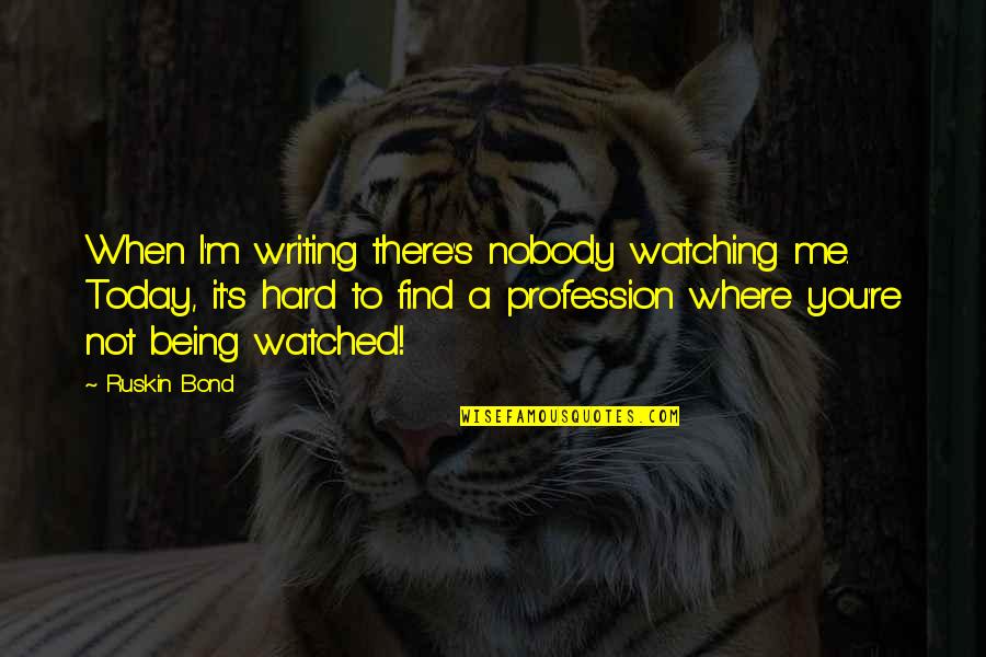 You Not Being There Quotes By Ruskin Bond: When I'm writing there's nobody watching me. Today,