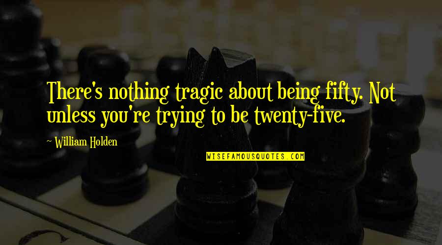 You Not Being There Quotes By William Holden: There's nothing tragic about being fifty. Not unless