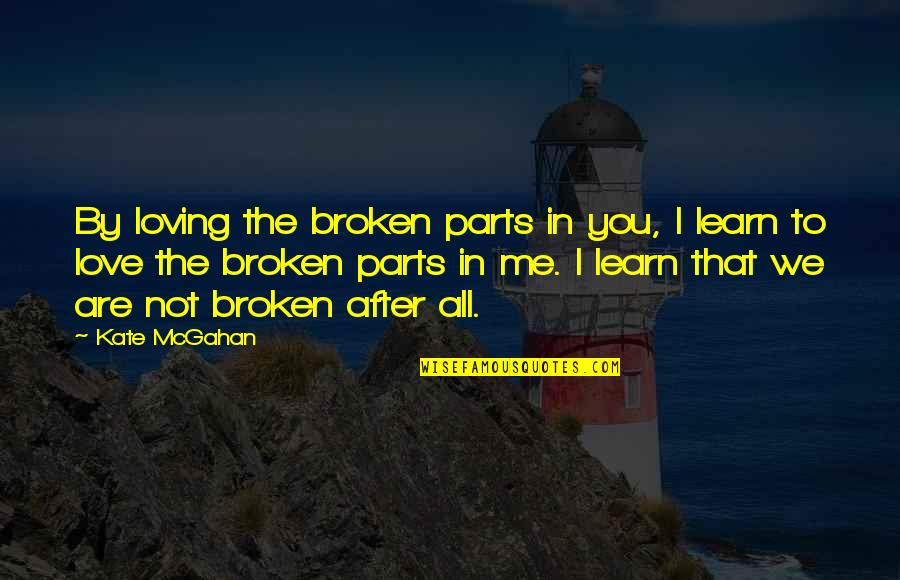 You Not Loving Me Quotes By Kate McGahan: By loving the broken parts in you, I