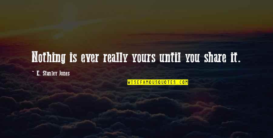 You Nothing Quotes By E. Stanley Jones: Nothing is ever really yours until you share You Nothing Quotes By E. Stanley Jones: Nothing is ever really yours until you share