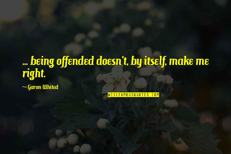 You Offended Me Quotes By Garon Whited: ... being offended doesn't, by itself, make me You Offended Me Quotes By Garon Whited: ... being offended doesn't, by itself, make me