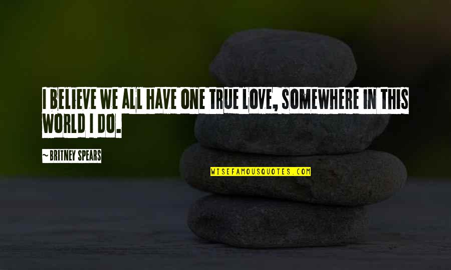 You Only Have One True Love Quotes By Britney Spears: I believe we all have one true love, You Only Have One True Love Quotes By Britney Spears: I believe we all have one true love,