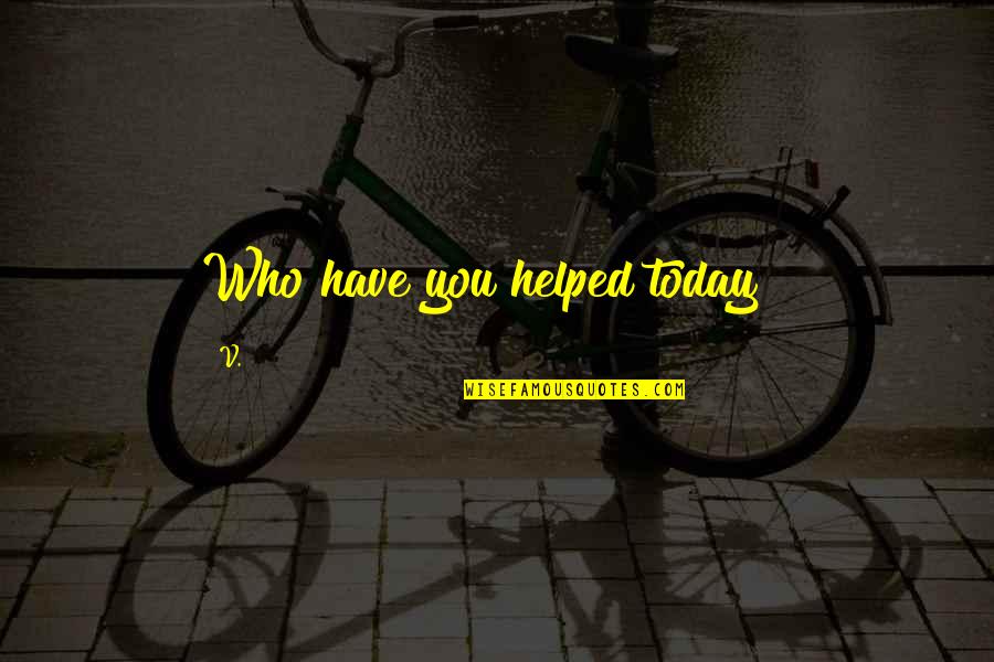 You Only Have Today Quotes By V.: Who have you helped today"?