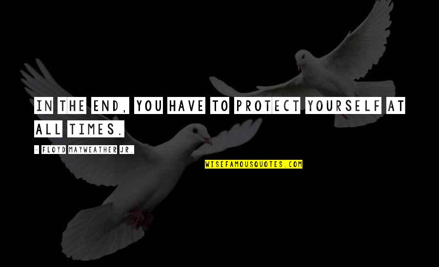 You Only Have Yourself In The End Quotes By Floyd Mayweather Jr.: In the end, you have to protect yourself