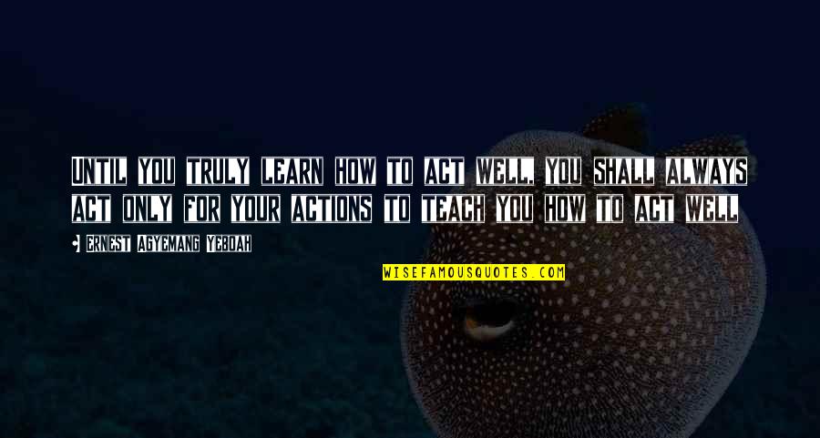 You Only Learn Quotes By Ernest Agyemang Yeboah: Until you truly learn how to act well,