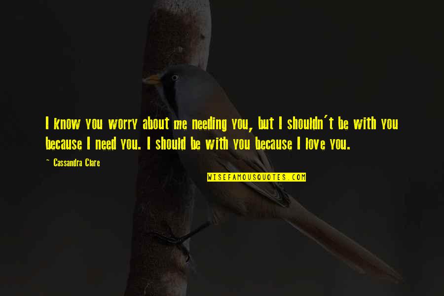 You Only Need Me Quotes By Cassandra Clare: I know you worry about me needing you,