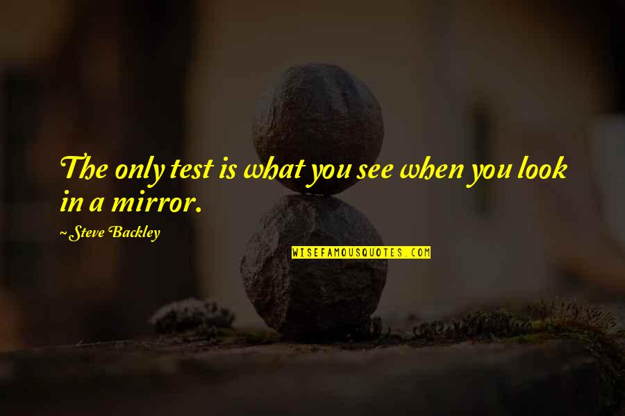 You Only See Quotes By Steve Backley: The only test is what you see when