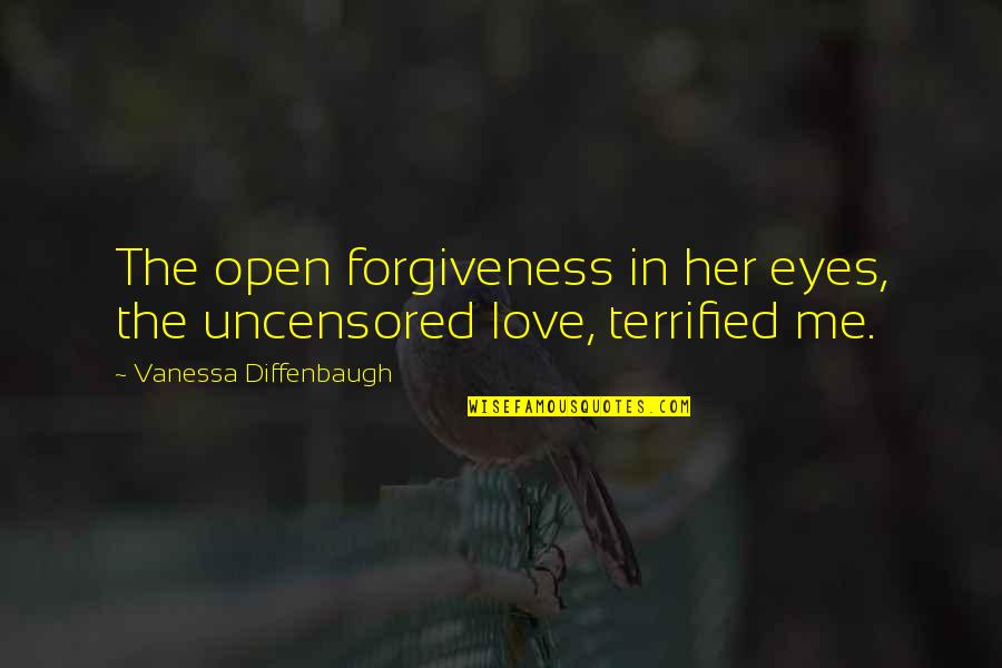 You Open My Eyes Love Quotes By Vanessa Diffenbaugh: The open forgiveness in her eyes, the uncensored You Open My Eyes Love Quotes By Vanessa Diffenbaugh: The open forgiveness in her eyes, the uncensored