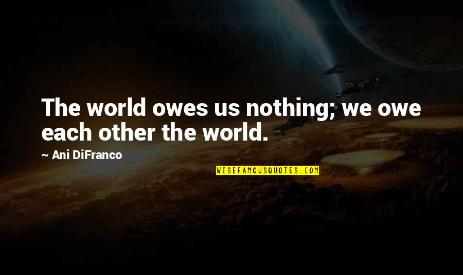 You Owe Nothing Quotes By Ani DiFranco: The world owes us nothing; we owe each You Owe Nothing Quotes By Ani DiFranco: The world owes us nothing; we owe each