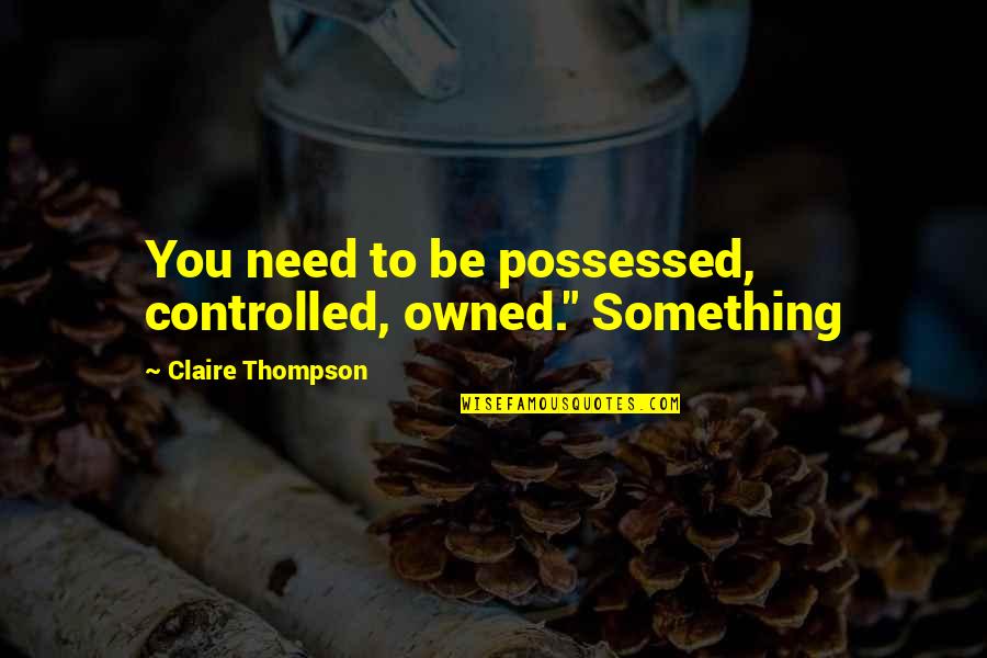 You Owned Quotes By Claire Thompson: You need to be possessed, controlled, owned." Something You Owned Quotes By Claire Thompson: You need to be possessed, controlled, owned." Something