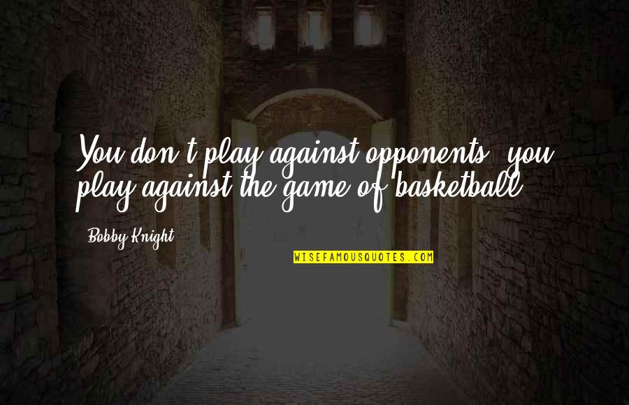 You Play Quotes By Bobby Knight: You don't play against opponents, you play against