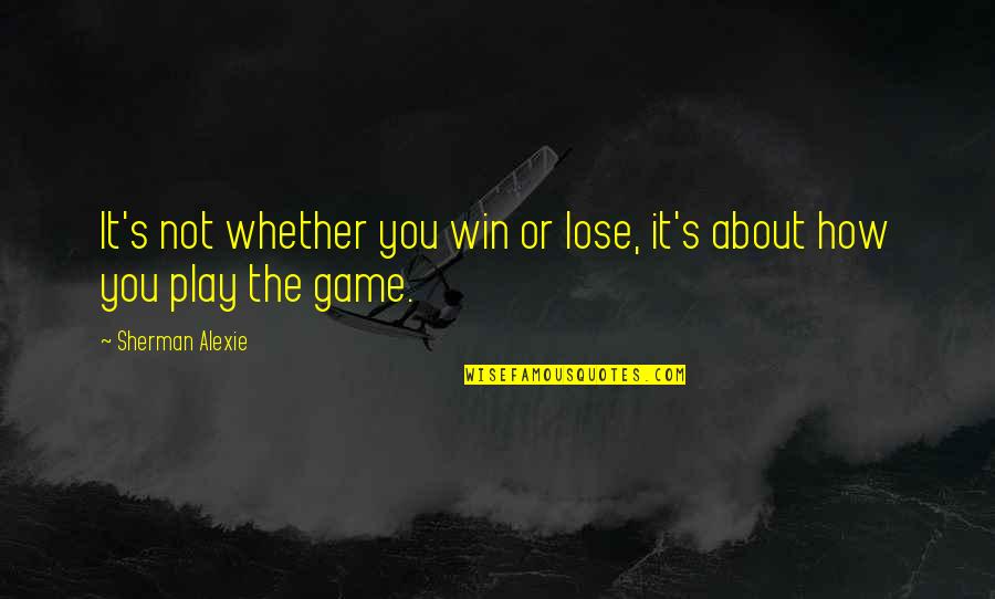 You Play Quotes By Sherman Alexie: It's not whether you win or lose, it's You Play Quotes By Sherman Alexie: It's not whether you win or lose, it's