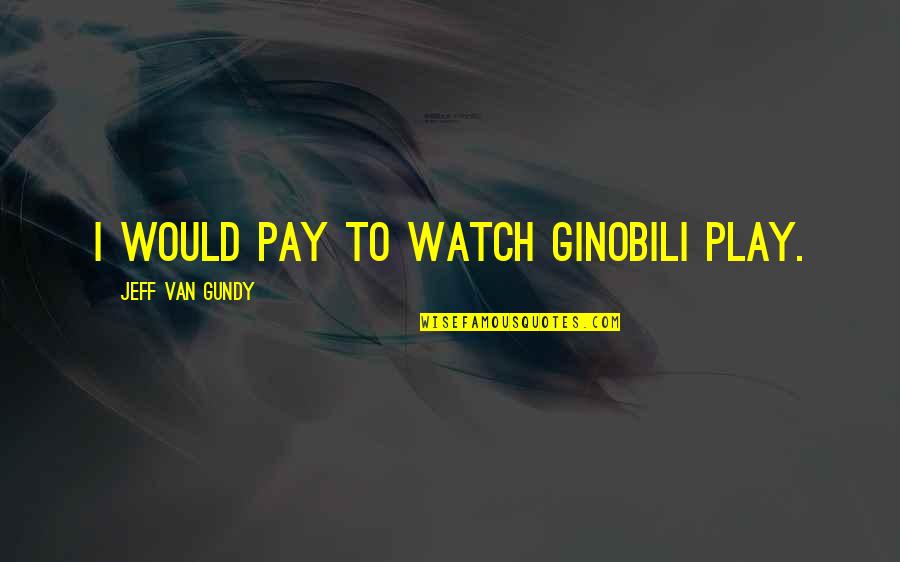 You Play You Pay Quotes By Jeff Van Gundy: I would pay to watch Ginobili play. You Play You Pay Quotes By Jeff Van Gundy: I would pay to watch Ginobili play.
