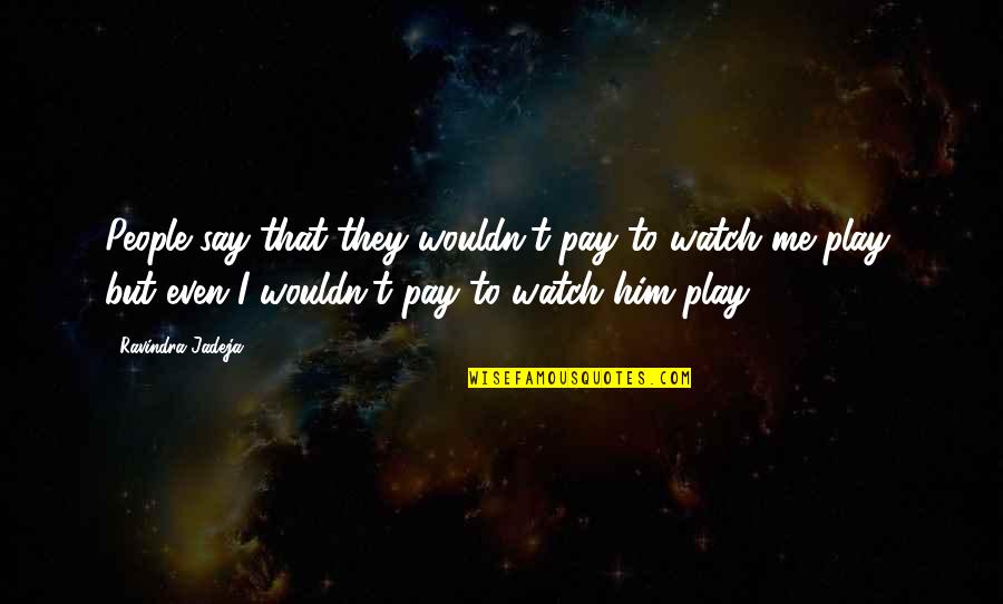 You Play You Pay Quotes By Ravindra Jadeja: People say that they wouldn't pay to watch