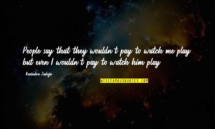 You Play You Pay Quotes By Ravindra Jadeja: People say that they wouldn't pay to watch You Play You Pay Quotes By Ravindra Jadeja: People say that they wouldn't pay to watch