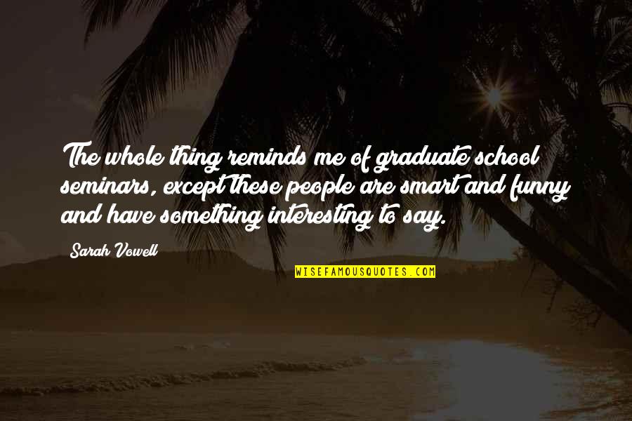 You Play You Pay Quotes By Sarah Vowell: The whole thing reminds me of graduate school You Play You Pay Quotes By Sarah Vowell: The whole thing reminds me of graduate school