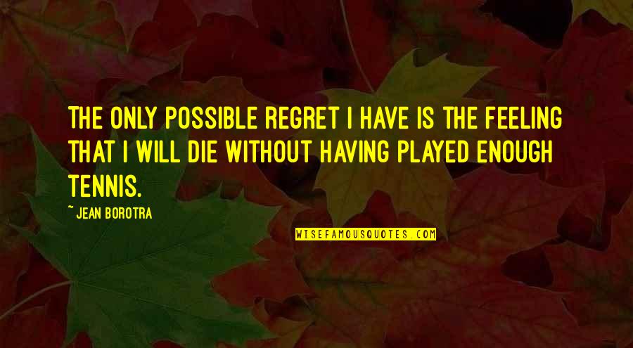 You Played My Feelings Quotes By Jean Borotra: The only possible regret I have is the You Played My Feelings Quotes By Jean Borotra: The only possible regret I have is the