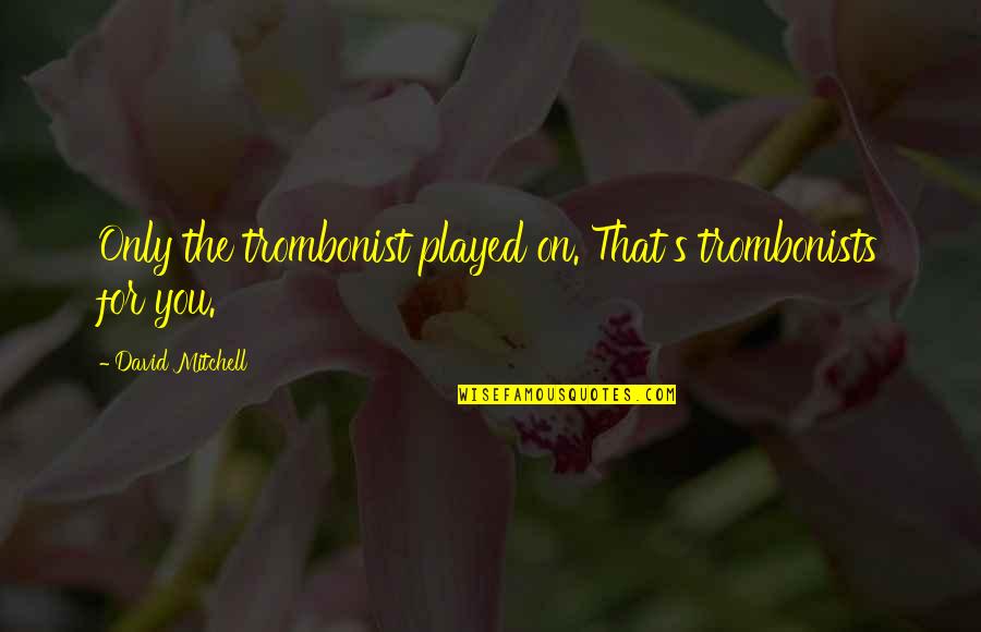 You Played Quotes By David Mitchell: Only the trombonist played on. That's trombonists for You Played Quotes By David Mitchell: Only the trombonist played on. That's trombonists for