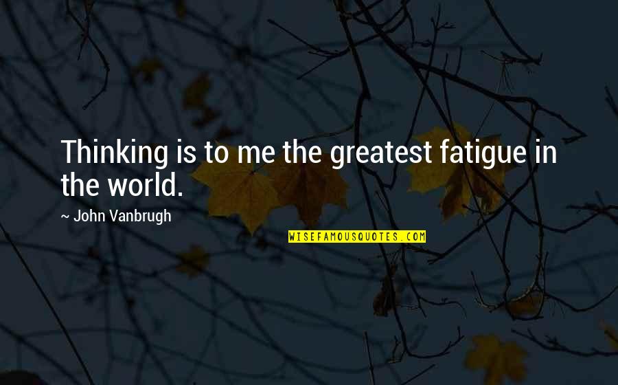You Played Yourself Quotes By John Vanbrugh: Thinking is to me the greatest fatigue in You Played Yourself Quotes By John Vanbrugh: Thinking is to me the greatest fatigue in