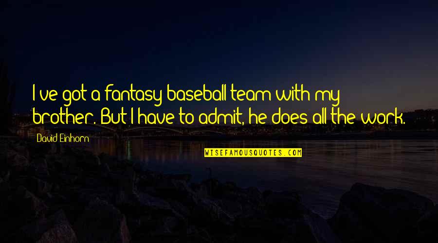 You Portray Yourself Quotes By David Einhorn: I've got a fantasy-baseball team with my brother. You Portray Yourself Quotes By David Einhorn: I've got a fantasy-baseball team with my brother.