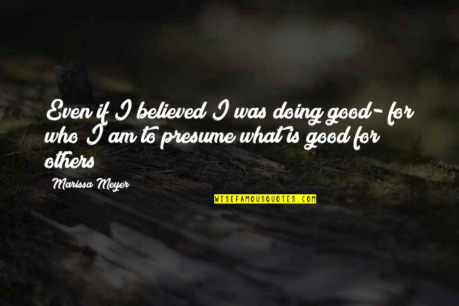 You Presume Too Much Quotes By Marissa Meyer: Even if I believed I was doing good- You Presume Too Much Quotes By Marissa Meyer: Even if I believed I was doing good-