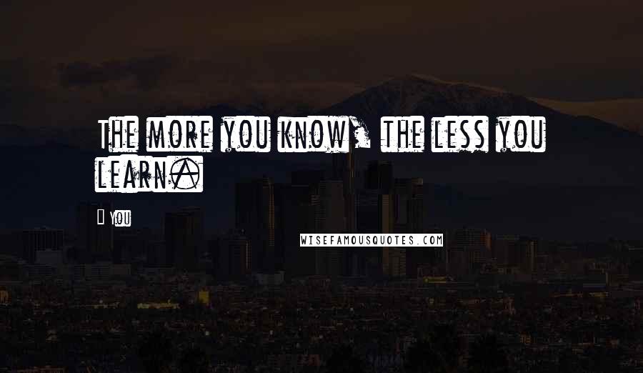 You quotes: The more you know, the less you learn.