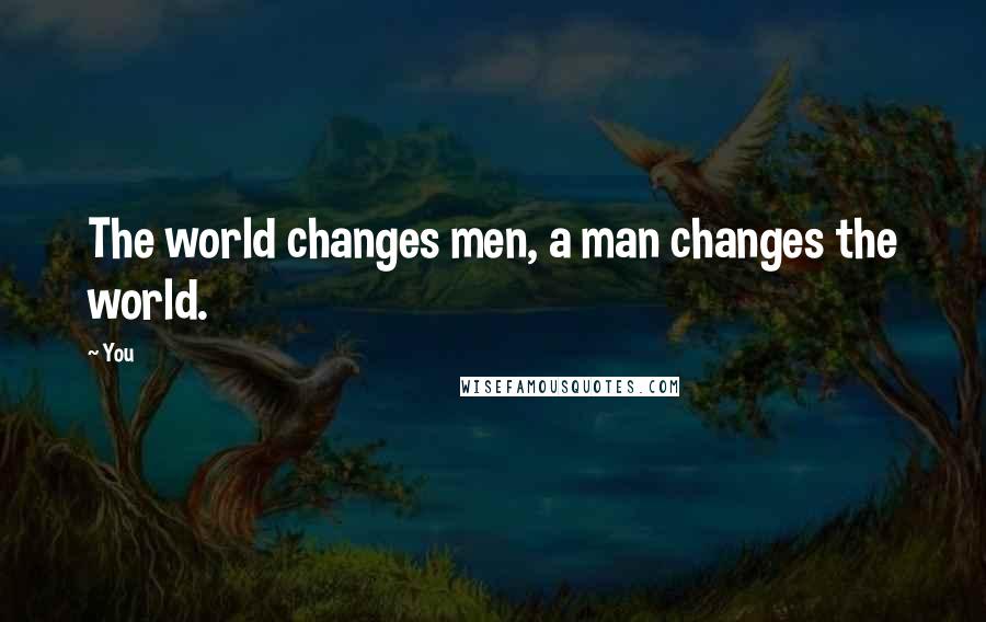 You quotes: The world changes men, a man changes the world.
