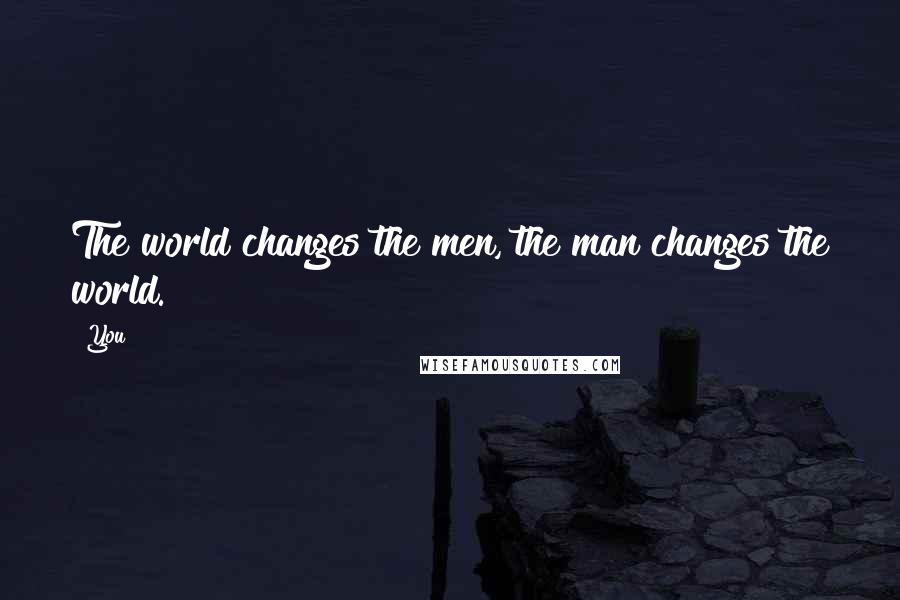 You quotes: The world changes the men, the man changes the world.