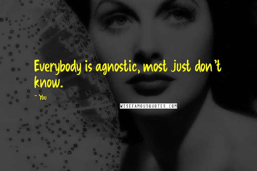 You quotes: Everybody is agnostic, most just don't know.