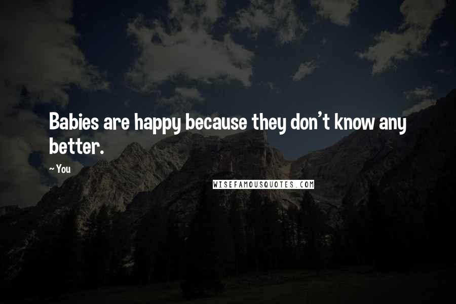 You quotes: Babies are happy because they don't know any better.