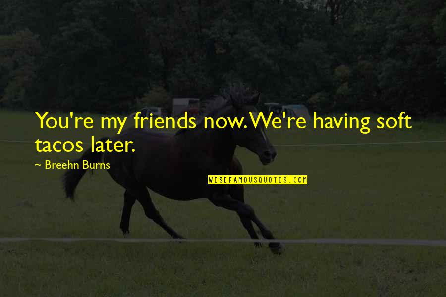 You Re Cute Quotes By Breehn Burns: You're my friends now. We're having soft tacos You Re Cute Quotes By Breehn Burns: You're my friends now. We're having soft tacos