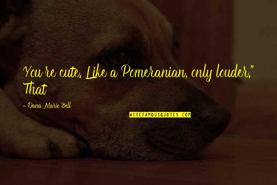 You Re Cute Quotes By Dana Marie Bell: You're cute. Like a Pomeranian, only louder." That You Re Cute Quotes By Dana Marie Bell: You're cute. Like a Pomeranian, only louder." That