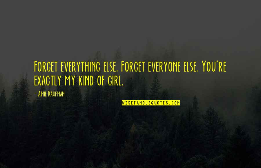 You Re My Girl Quotes By Amie Kaufman: Forget everything else. Forget everyone else. You're exactly You Re My Girl Quotes By Amie Kaufman: Forget everything else. Forget everyone else. You're exactly