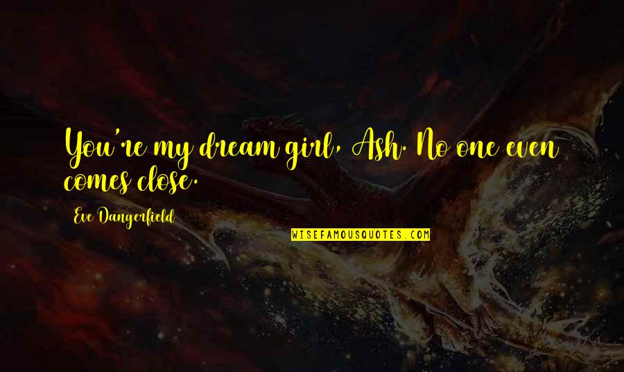 You Re My Girl Quotes By Eve Dangerfield: You're my dream girl, Ash. No one even