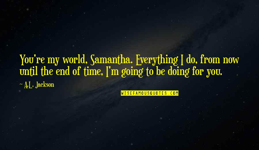 You Re My World Quotes By A.L. Jackson: You're my world, Samantha. Everything I do, from